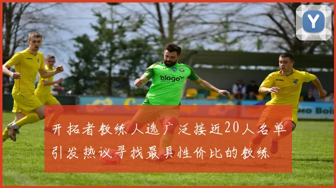 开拓者教练人选广泛接近20人名单引发热议寻找最具性价比的教练