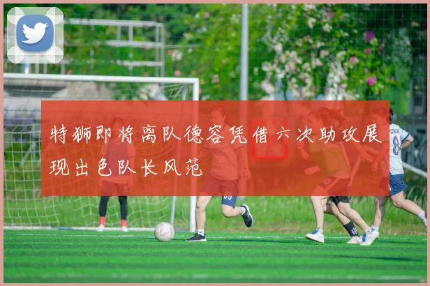 特狮即将离队德容凭借六次助攻展现出色队长风范