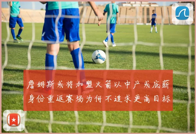 詹姆斯或将加盟火箭以中产或底薪身份重返赛场为何不追求更高目标