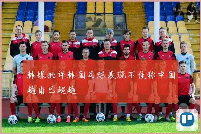 韩媒批评韩国足球表现不佳称中国越南已超越