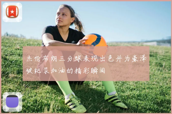 杰伦布朗三分球表现出色并为豪泽破纪录加油的精彩瞬间