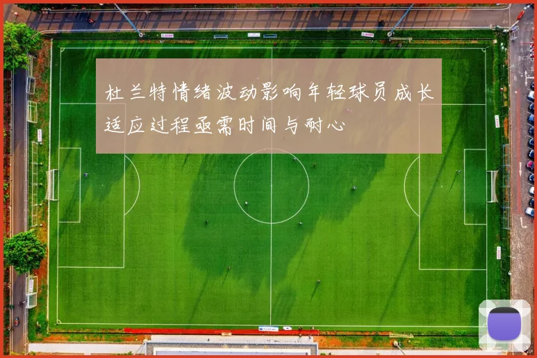 杜兰特情绪波动影响年轻球员成长适应过程亟需时间与耐心
